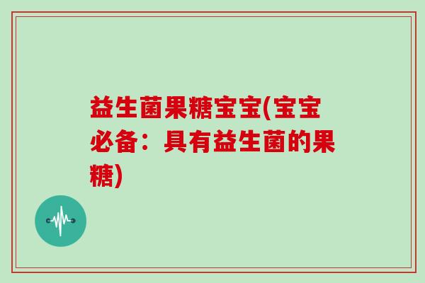 益生菌果糖宝宝(宝宝必备：具有益生菌的果糖)