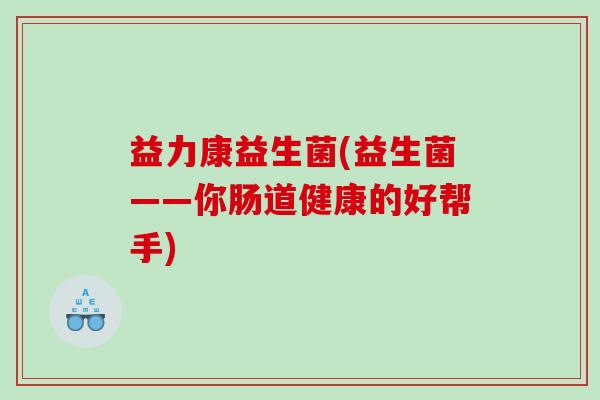 益力康益生菌(益生菌——你肠道健康的好帮手)