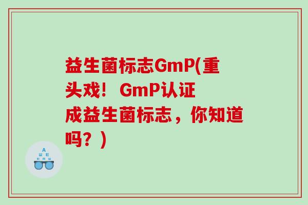 益生菌标志GmP(重头戏!  GmP认证成益生菌标志，你知道吗？)