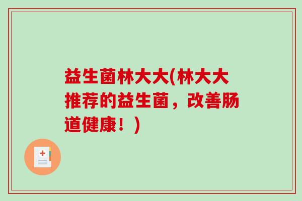 益生菌林大大(林大大推荐的益生菌，改善肠道健康！)