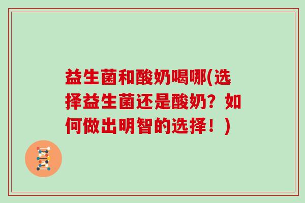 益生菌和酸奶喝哪(选择益生菌还是酸奶？如何做出明智的选择！)