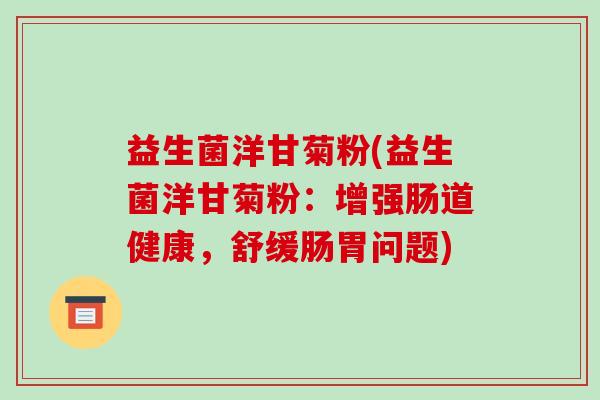 益生菌洋甘菊粉(益生菌洋甘菊粉：增强肠道健康，舒缓肠胃问题)