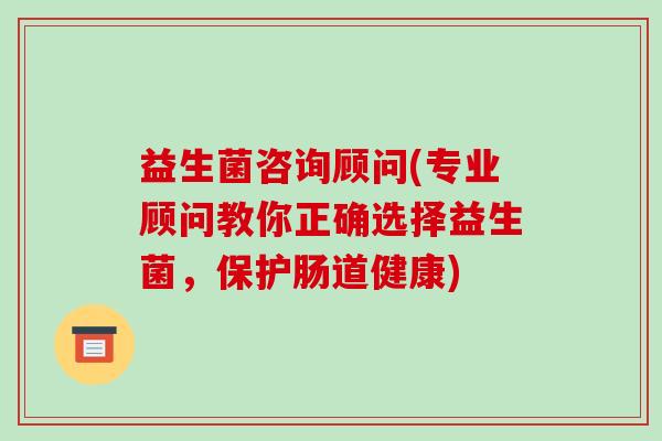 益生菌咨询顾问(专业顾问教你正确选择益生菌，保护肠道健康)