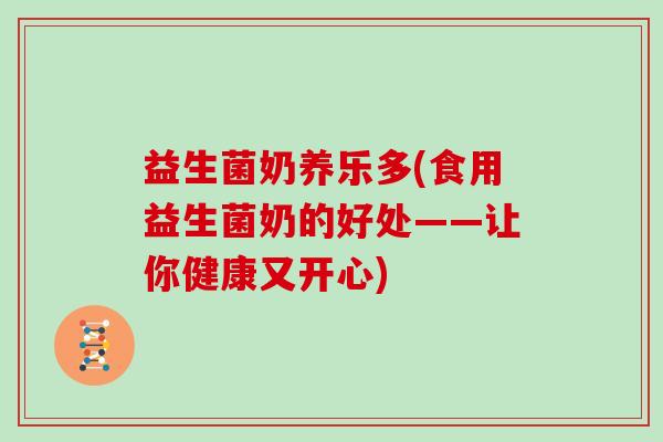 益生菌奶养乐多(食用益生菌奶的好处——让你健康又开心)