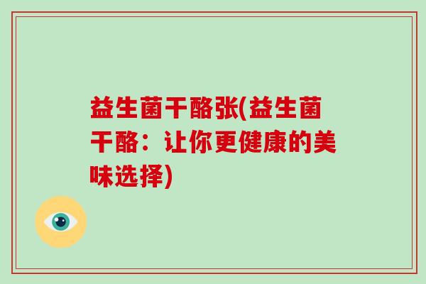 益生菌干酪张(益生菌干酪：让你更健康的美味选择)
