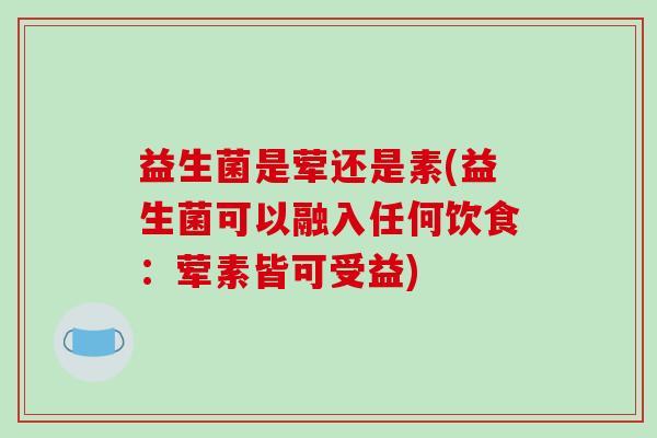 益生菌是荤还是素(益生菌可以融入任何饮食：荤素皆可受益)