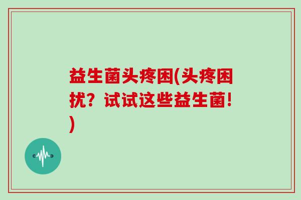 益生菌头疼困(头疼困扰？试试这些益生菌!)