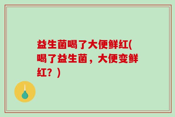 益生菌喝了大便鲜红(喝了益生菌,大便变鲜红?) 益生菌喝了大便鲜红(喝了益生菌,大便变鲜红?)