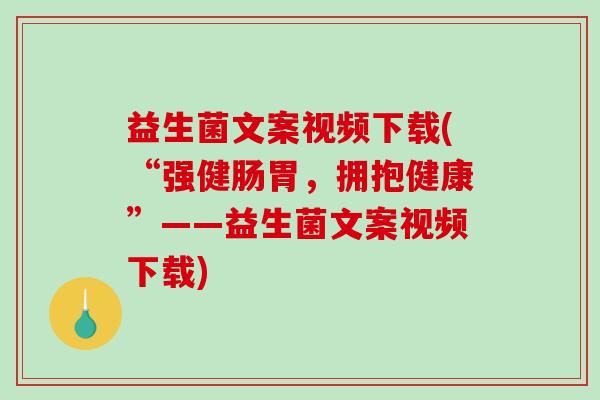 益生菌文案视频下载(“强健肠胃，拥抱健康”——益生菌文案视频下载)