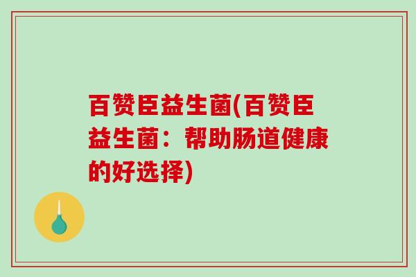 百赞臣益生菌(百赞臣益生菌:帮助肠道健康的好选择) 百赞臣益生菌(百赞臣益生菌:帮助肠道健康的好选择)