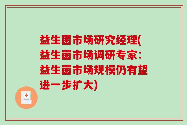 益生菌市场研究经理(益生菌市场调研专家：益生菌市场规模仍有望进一步扩大)