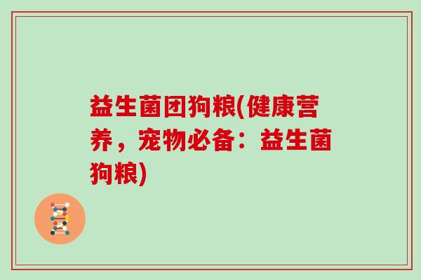 益生菌团狗粮(健康营养，宠物必备：益生菌狗粮)