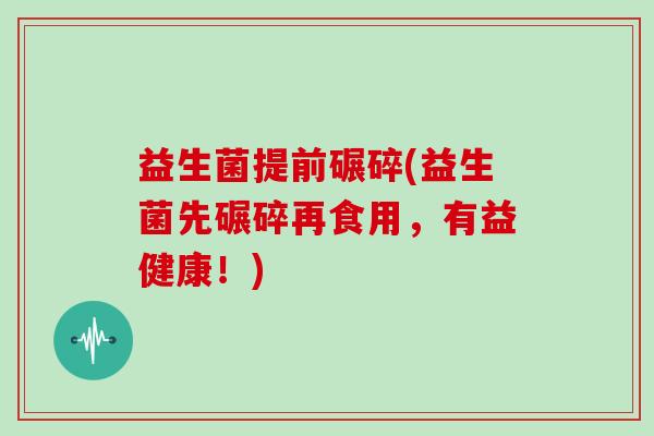 益生菌提前碾碎(益生菌先碾碎再食用，有益健康！)