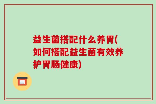 益生菌搭配什么养胃(如何搭配益生菌有效养护胃肠健康)