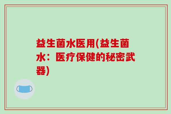 益生菌水医用(益生菌水:医疗保健的秘密武器) 益生菌水医用(益生菌水:医疗保健的秘密武器)