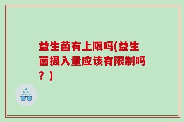 益生菌有上限吗(益生菌摄入量应该有限制吗？)