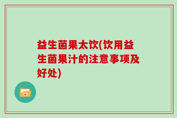 益生菌果太饮(饮用益生菌果汁的注意事项及好处)