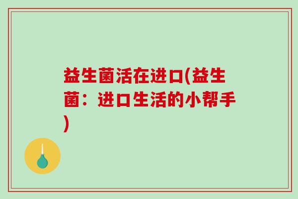 益生菌活在进口(益生菌：进口生活的小帮手)