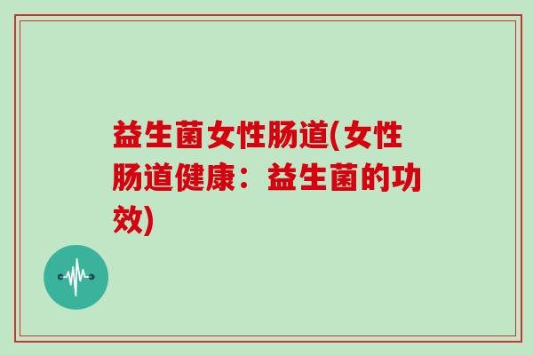 益生菌女性肠道(女性肠道健康：益生菌的功效)