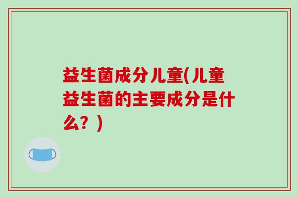 益生菌成分儿童(儿童益生菌的主要成分是什么？)