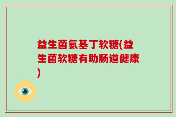 益生菌氨基丁软糖(益生菌软糖有助肠道健康)