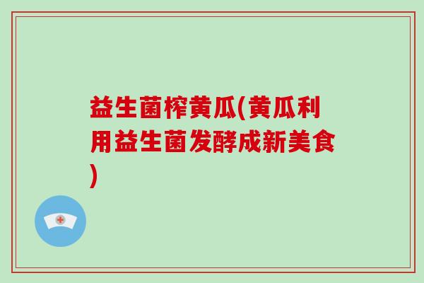 益生菌榨黄瓜(黄瓜利用益生菌发酵成新美食)