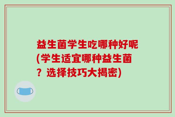 益生菌学生吃哪种好呢(学生适宜哪种益生菌？选择技巧大揭密)