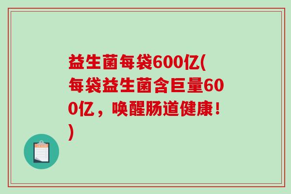 益生菌每袋600亿(每袋益生菌含巨量600亿，唤醒肠道健康！)