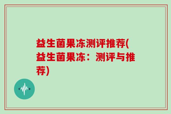 益生菌果冻测评推荐(益生菌果冻：测评与推荐)
