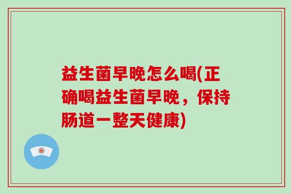 益生菌早晚怎么喝(正确喝益生菌早晚，保持肠道一整天健康)