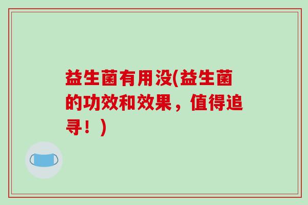 益生菌有用没(益生菌的功效和效果，值得追寻！)