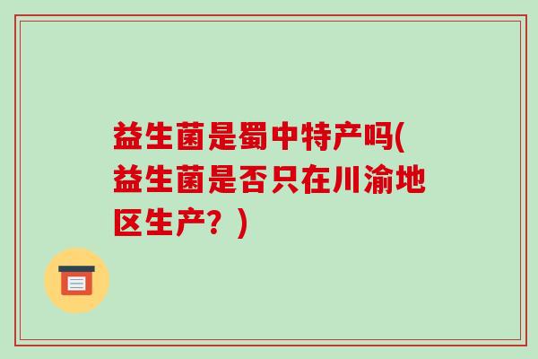 益生菌是蜀中特产吗(益生菌是否只在川渝地区生产？)