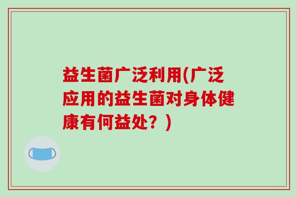 益生菌广泛利用(广泛应用的益生菌对身体健康有何益处？)