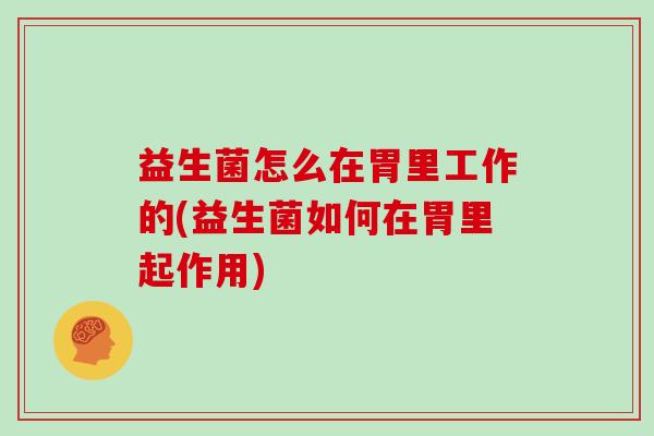益生菌怎么在胃里工作的(益生菌如何在胃里起作用)