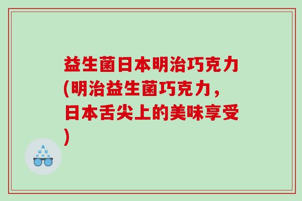 益生菌日本明治巧克力(明治益生菌巧克力，日本舌尖上的美味享受)