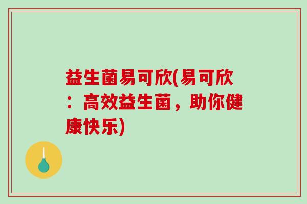 益生菌易可欣(易可欣：高效益生菌，助你健康快乐)