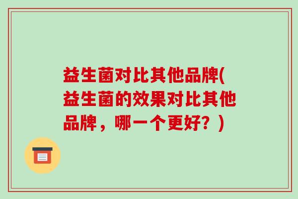 益生菌对比其他品牌(益生菌的效果对比其他品牌，哪一个更好？)