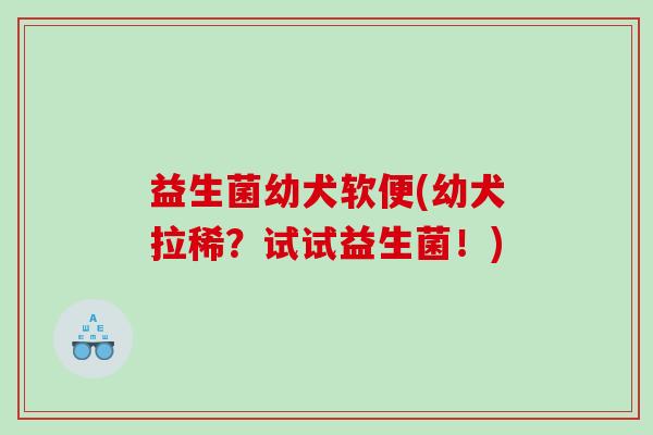 益生菌幼犬软便(幼犬拉稀？试试益生菌！)
