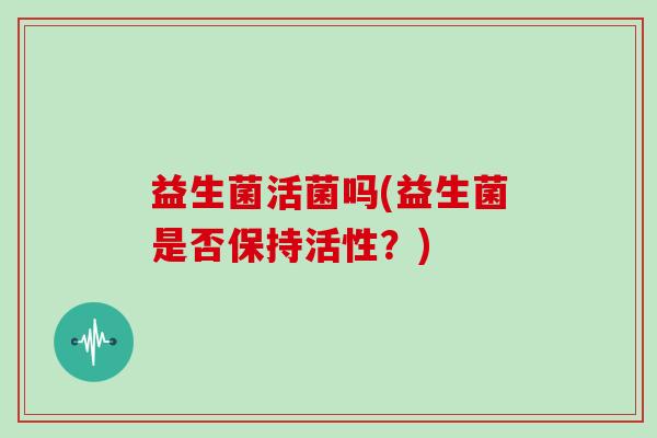 益生菌活菌吗(益生菌是否保持活性？)