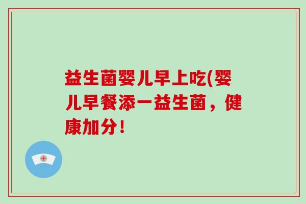 益生菌婴儿早上吃(婴儿早餐添一益生菌，健康加分！