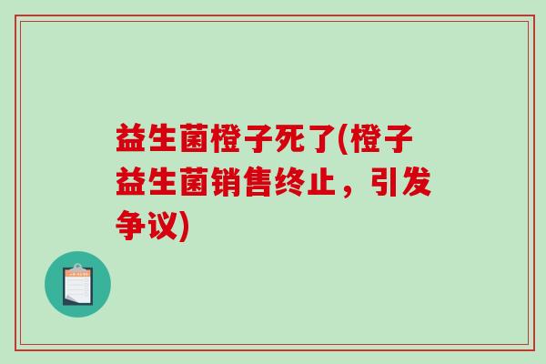 益生菌橙子死了(橙子益生菌销售终止,引发争议) 益生菌橙子死了(橙子益生菌销售终止,引发争议)