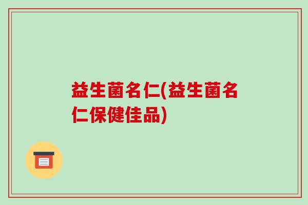 益生菌名仁(益生菌名仁保健佳品)