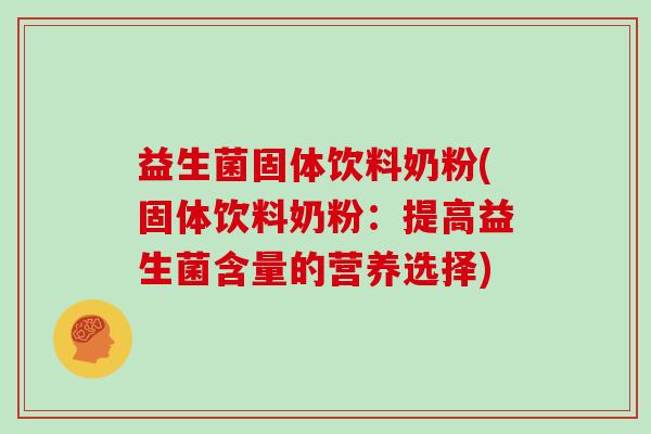 益生菌固体饮料奶粉(固体饮料奶粉：提高益生菌含量的营养选择)