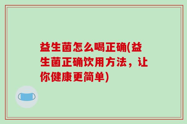 益生菌怎么喝正确(益生菌正确饮用方法,让你健康更简单) 益生菌怎么喝正确(益生菌正确饮用方法,让你健康更简单)