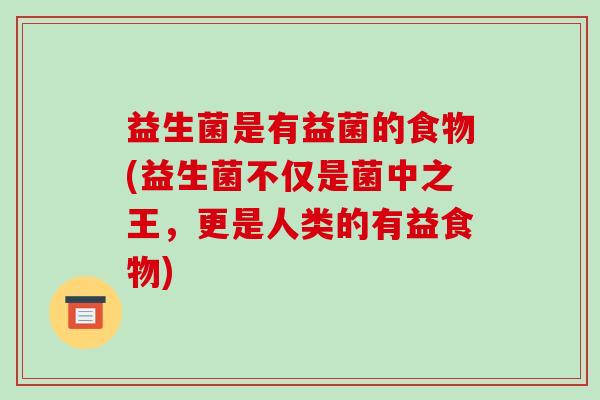 益生菌是有益菌的食物(益生菌不仅是菌中之王，更是人类的有益食物)