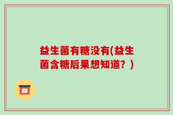 益生菌有糖没有(益生菌含糖后果想知道？)