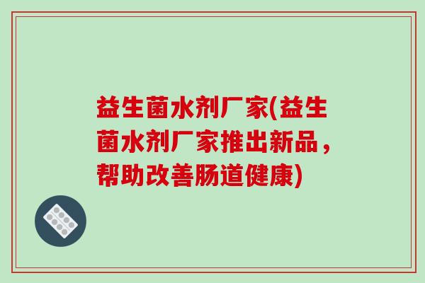 益生菌水剂厂家(益生菌水剂厂家推出新品，帮助改善肠道健康)