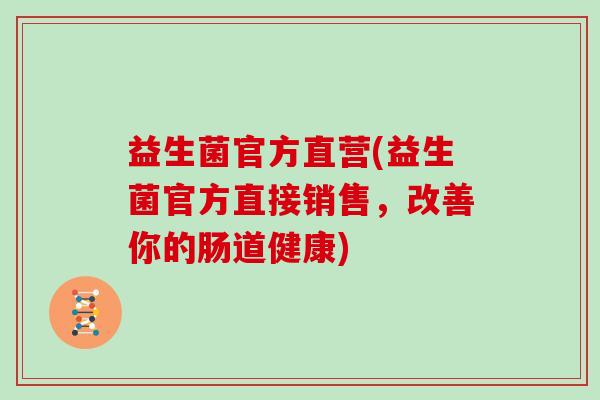 益生菌官方直营(益生菌官方直接销售，改善你的肠道健康)