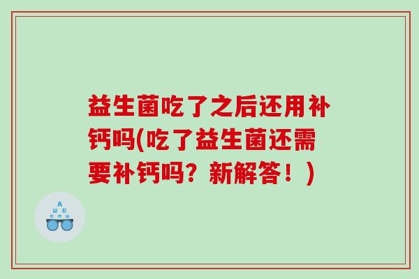 益生菌吃了之后还用补钙吗(吃了益生菌还需要补钙吗？新解答！)