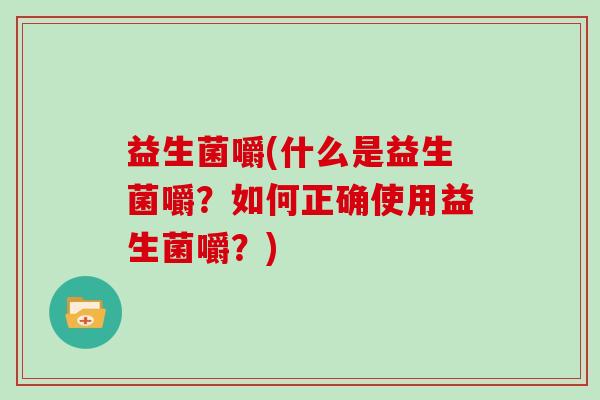 益生菌嚼(什么是益生菌嚼？如何正确使用益生菌嚼？)